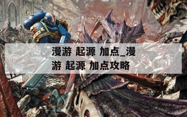 漫游 起源 加点_漫游 起源 加点攻略