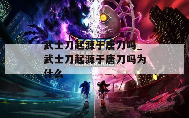 武士刀起源于唐刀吗_武士刀起源于唐刀吗为什么