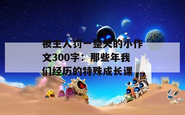 被主人罚一整天的小作文300字：那些年我们经历的特殊成长课