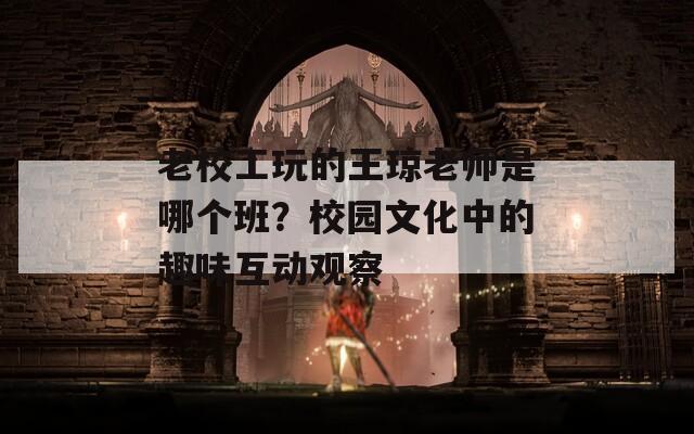 老校工玩的王琼老师是哪个班？校园文化中的趣味互动观察