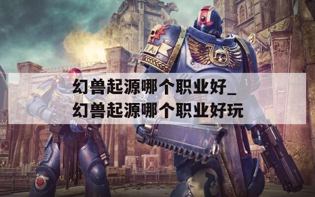 幻兽起源哪个职业好_幻兽起源哪个职业好玩