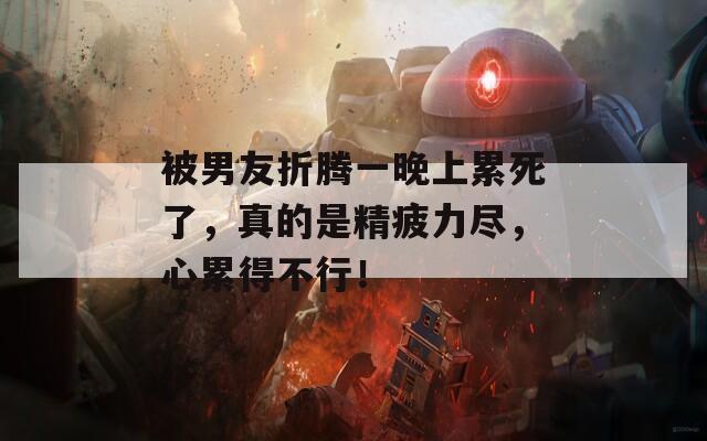 被男友折腾一晚上累死了，真的是精疲力尽，心累得不行！
