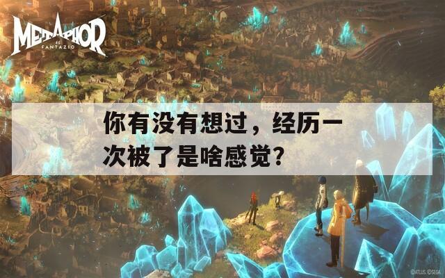 你有没有想过，经历一次被了是啥感觉？