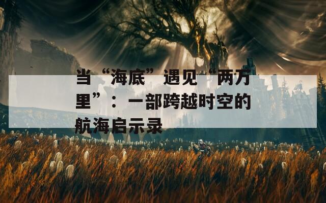 当“海底”遇见“两万里”：一部跨越时空的航海启示录
