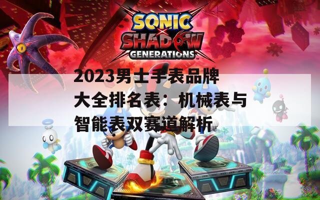2023男士手表品牌大全排名表：机械表与智能表双赛道解析
