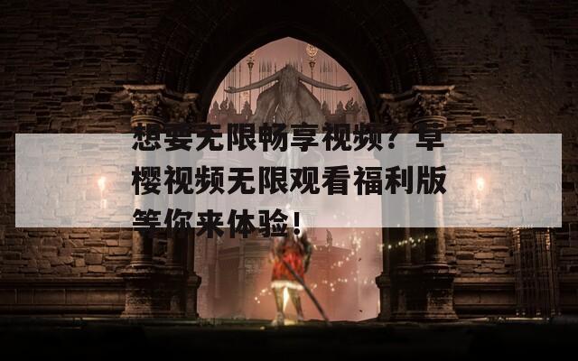 想要无限畅享视频？草樱视频无限观看福利版等你来体验！