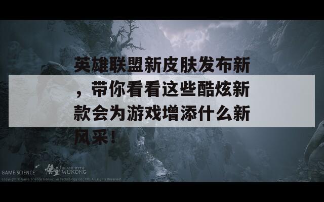 英雄联盟新皮肤发布新，带你看看这些酷炫新款会为游戏增添什么新风采！