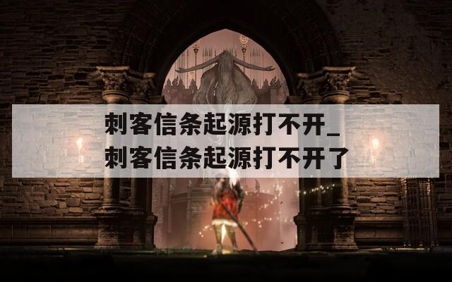 刺客信条起源打不开_刺客信条起源打不开了