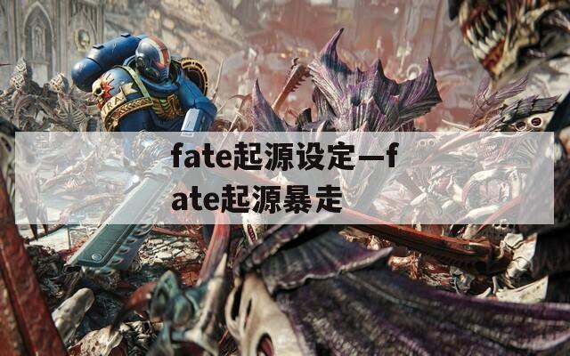 fate起源设定—fate起源暴走