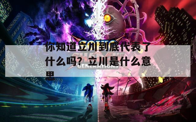 你知道立川到底代表了什么吗？立川是什么意思