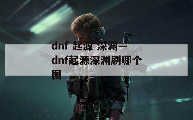 dnf 起源 深渊—dnf起源深渊刷哪个图