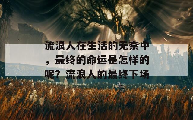 流浪人在生活的无奈中，最终的命运是怎样的呢？流浪人的最终下场