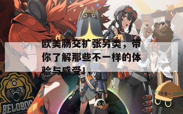 欧美肠交扩张另类，带你了解那些不一样的体验与感受！