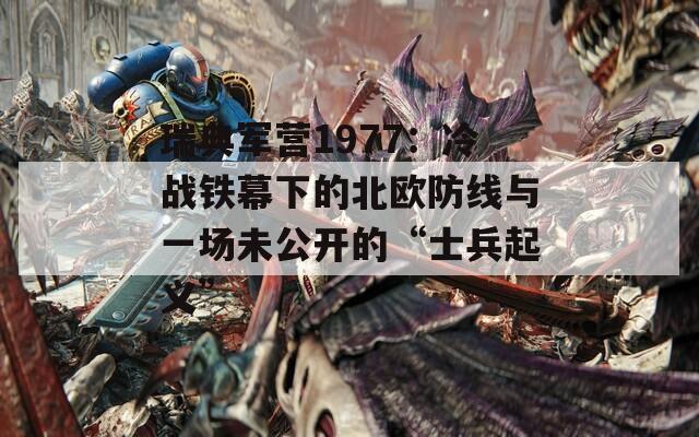 瑞典军营1977：冷战铁幕下的北欧防线与一场未公开的“士兵起义”