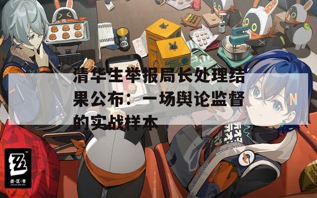 清华生举报局长处理结果公布：一场舆论监督的实战样本