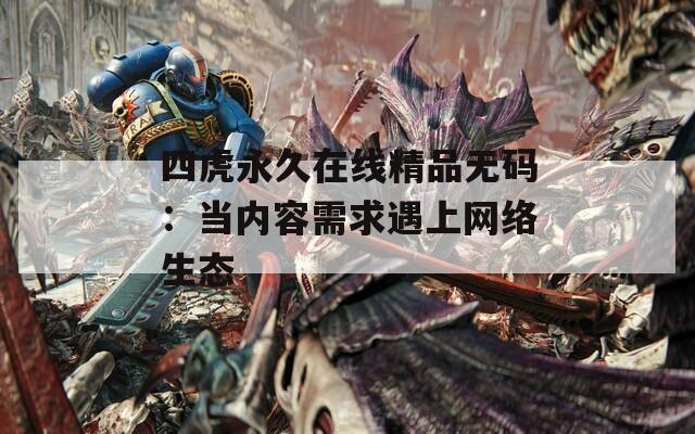 四虎永久在线精品无码：当内容需求遇上网络生态