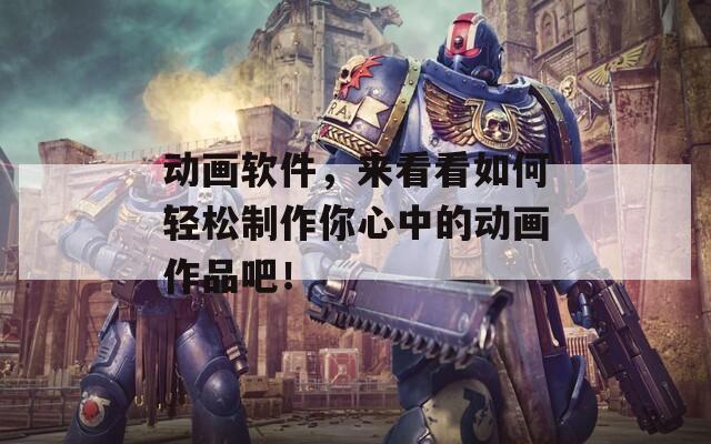 动画软件，来看看如何轻松制作你心中的动画作品吧！