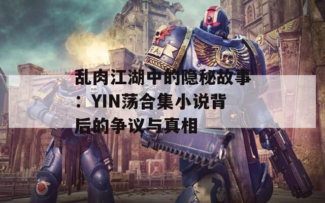 乱肉江湖中的隐秘故事：YIN荡合集小说背后的争议与真相