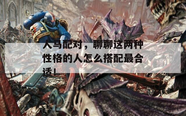 人马配对，聊聊这两种性格的人怎么搭配最合适！
