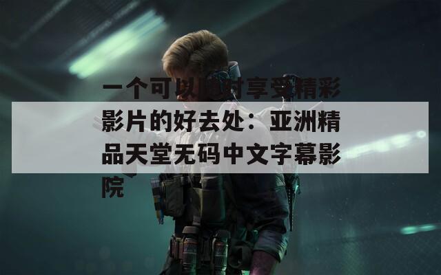 一个可以随时享受精彩影片的好去处：亚洲精品天堂无码中文字幕影院