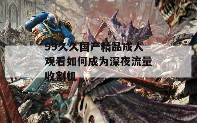 99久久国产精品成人观看如何成为深夜流量收割机