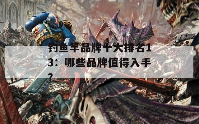 钓鱼竿品牌十大排名13：哪些品牌值得入手？
