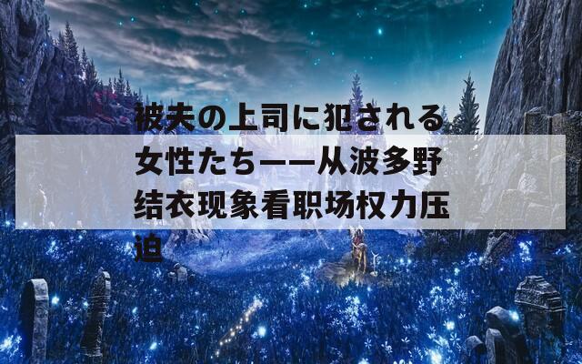 被夫の上司に犯される女性たち——从波多野结衣现象看职场权力压迫