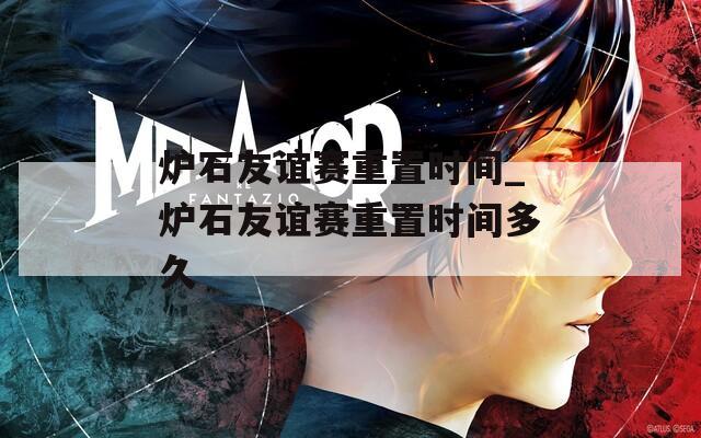 炉石友谊赛重置时间_炉石友谊赛重置时间多久