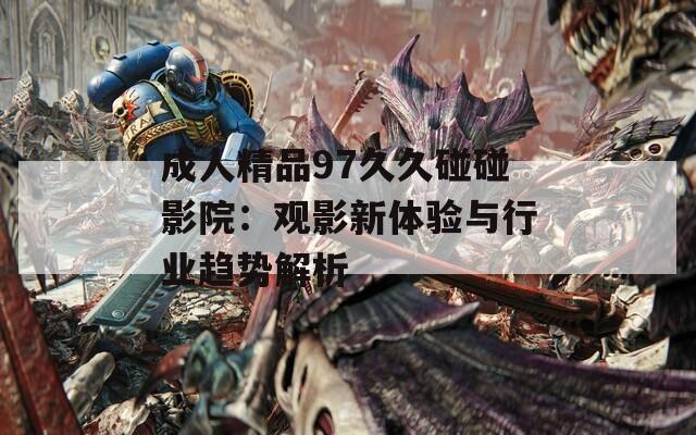 成人精品97久久碰碰影院：观影新体验与行业趋势解析
