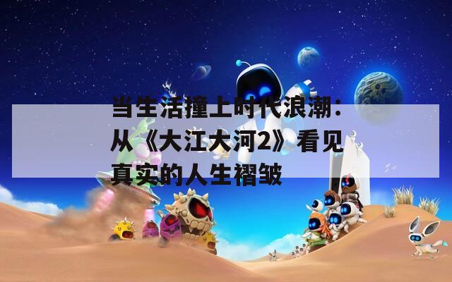 当生活撞上时代浪潮：从《大江大河2》看见真实的人生褶皱