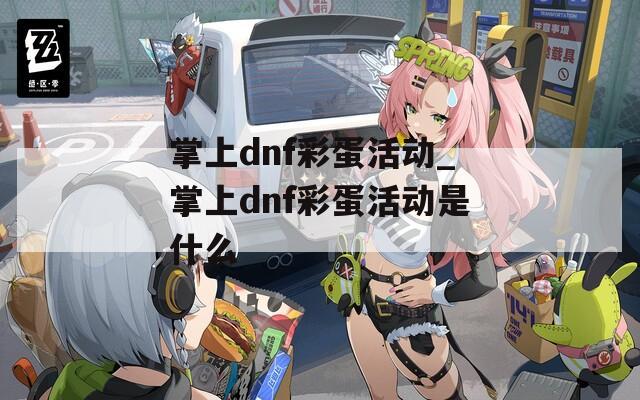 掌上dnf彩蛋活动_掌上dnf彩蛋活动是什么