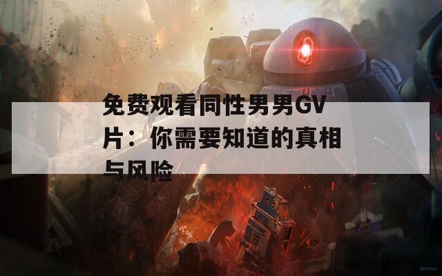 免费观看同性男男GV片：你需要知道的真相与风险