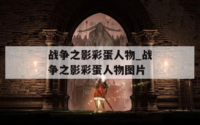 战争之影彩蛋人物_战争之影彩蛋人物图片