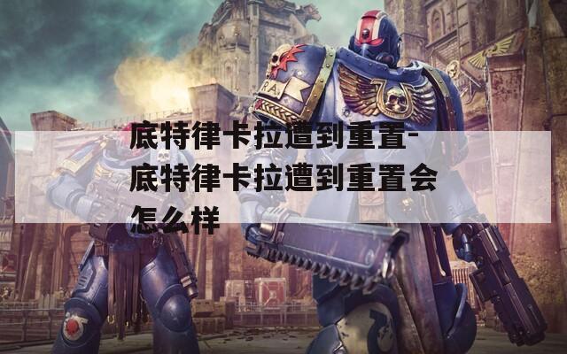 底特律卡拉遭到重置-底特律卡拉遭到重置会怎么样