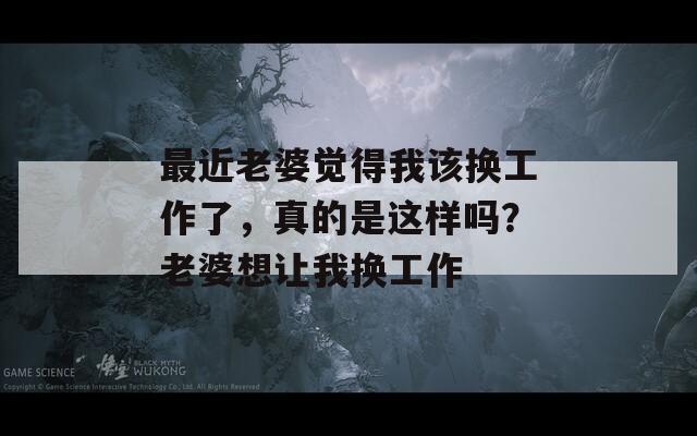 最近老婆觉得我该换工作了，真的是这样吗？老婆想让我换工作