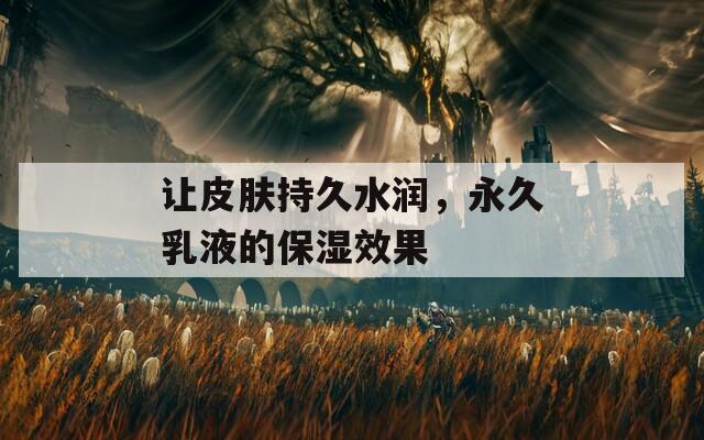 让皮肤持久水润，永久乳液的保湿效果