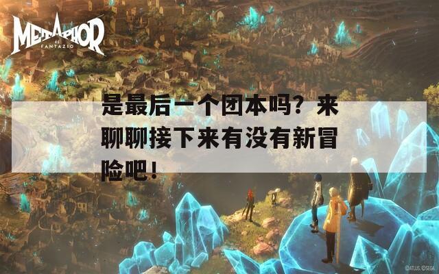 是最后一个团本吗？来聊聊接下来有没有新冒险吧！