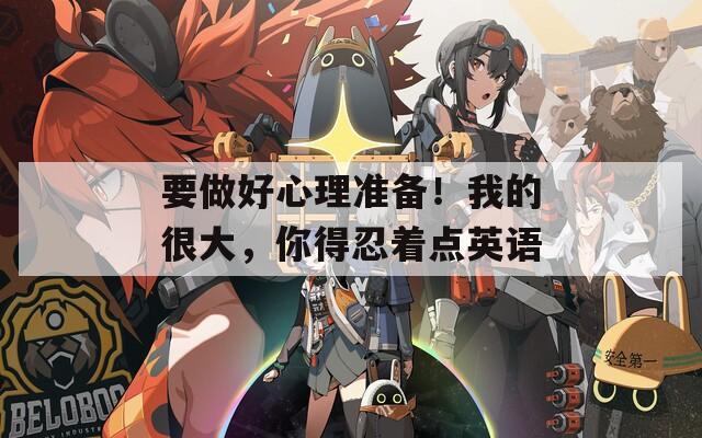 要做好心理准备！我的很大，你得忍着点英语