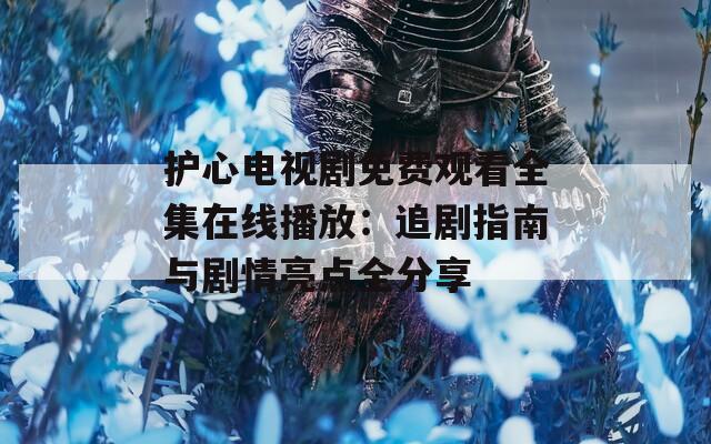 护心电视剧免费观看全集在线播放：追剧指南与剧情亮点全分享