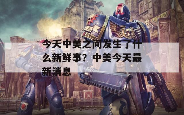 今天中美之间发生了什么新鲜事？中美今天最新消息