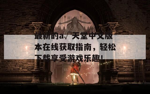 最新的а√天堂中文版本在线获取指南，轻松下载享受游戏乐趣！