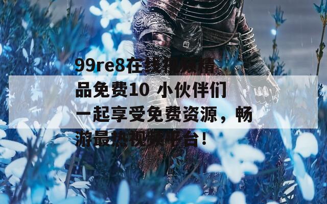 99re8在线视频精品免费10 小伙伴们一起享受免费资源，畅游最热视频平台！