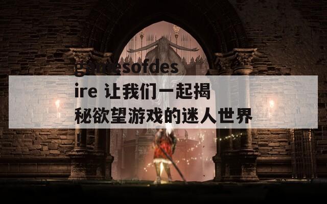gamesofdesire 让我们一起揭秘欲望游戏的迷人世界！