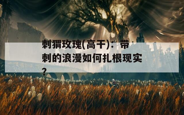 刺猬玫瑰(高干)：带刺的浪漫如何扎根现实？