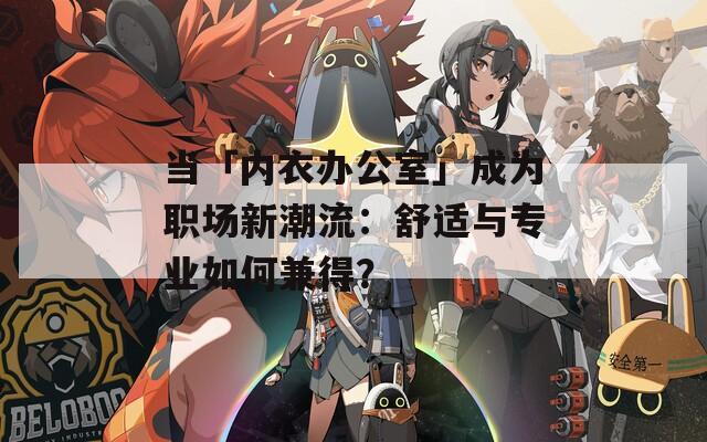 当「内衣办公室」成为职场新潮流：舒适与专业如何兼得？