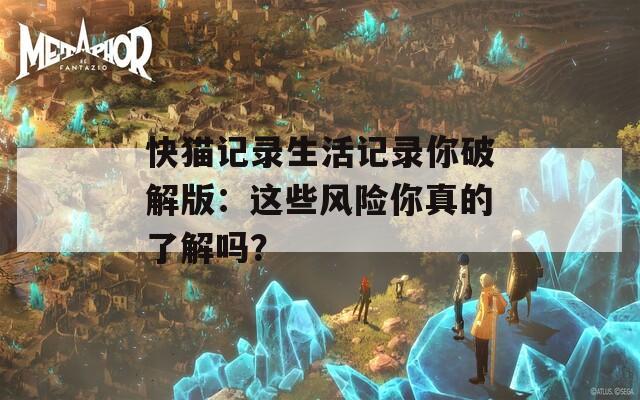 快猫记录生活记录你破解版：这些风险你真的了解吗？