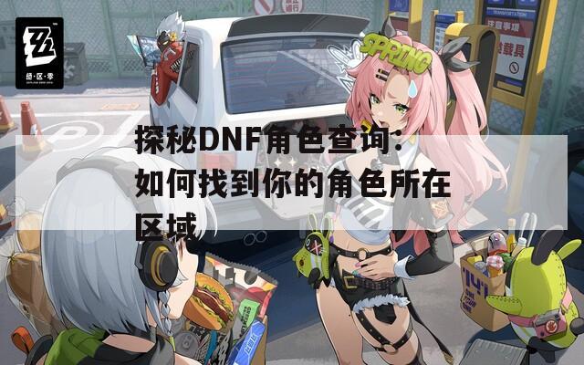 探秘DNF角色查询：如何找到你的角色所在区域